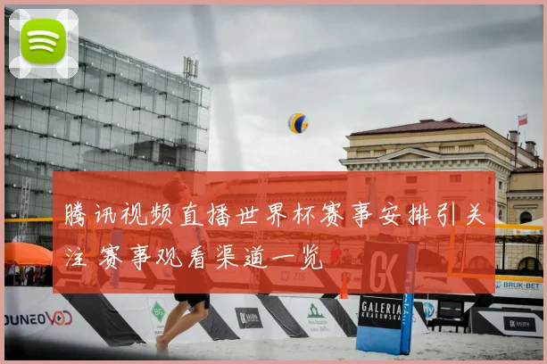 腾讯视频直播世界杯赛事安排引关注 赛事观看渠道一览