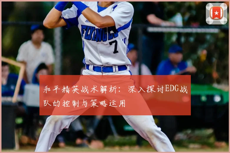 和平精英战术解析：深入探讨EDG战队的控制与策略运用