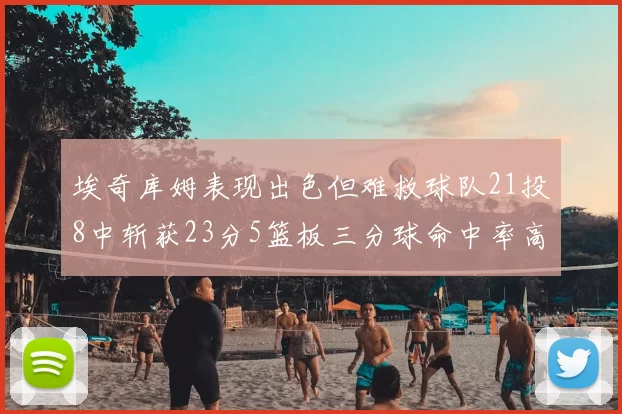 埃奇库姆表现出色但难救球队21投8中斩获23分5篮板三分球命中率高达45