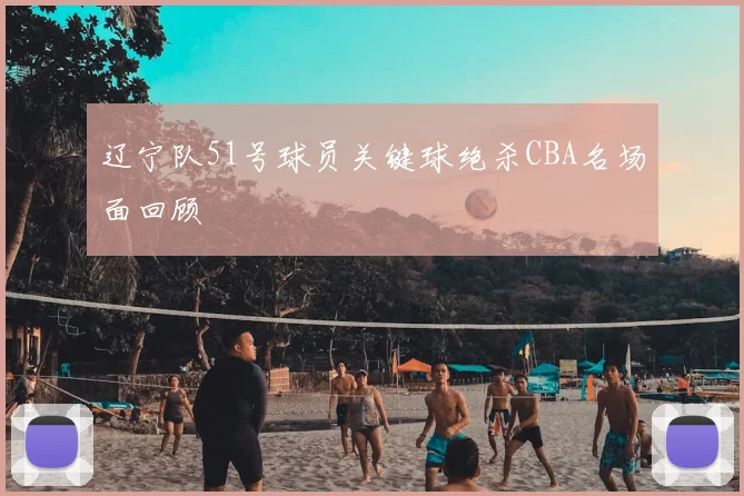 辽宁队51号球员关键球绝杀CBA名场面回顾