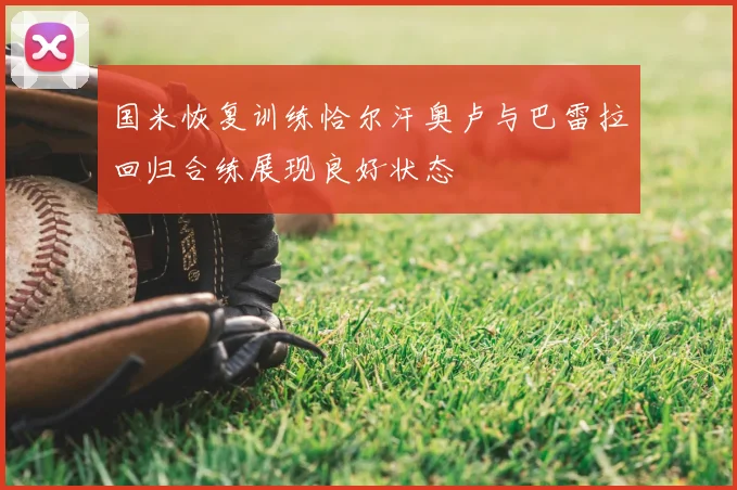 国米恢复训练恰尔汗奥卢与巴雷拉回归合练展现良好状态