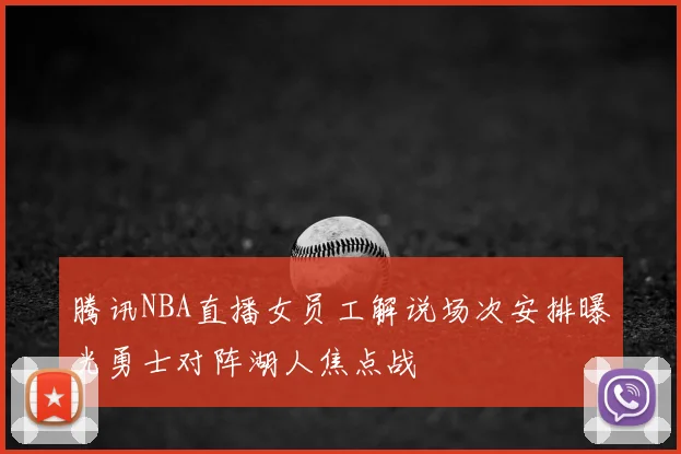 腾讯NBA直播女员工解说场次安排曝光勇士对阵湖人焦点战