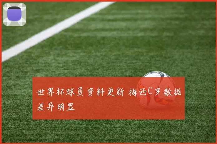 世界杯球员资料更新 梅西C罗数据差异明显