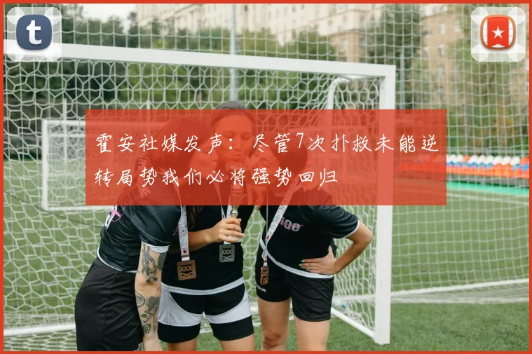 霍安社媒发声:尽管7次扑救未能逆转局势我们必将强势回归