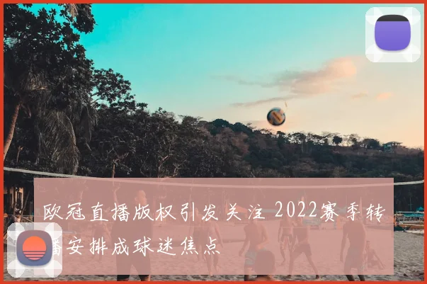 欧冠直播版权引发关注 2022赛季转播安排成球迷焦点