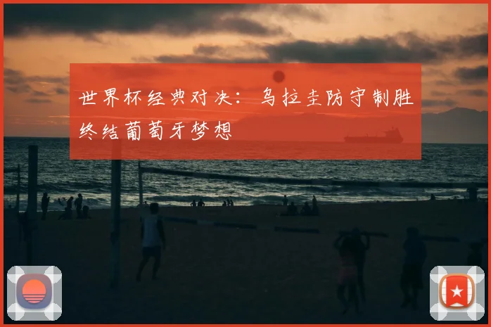 世界杯经典对决:乌拉圭防守制胜终结葡萄牙梦想
