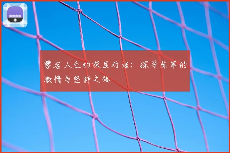 攀岩人生的深度对话:探寻陈军的激情与坚持之路