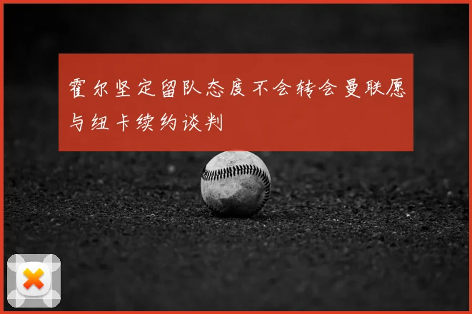 霍尔坚定留队态度不会转会曼联愿与纽卡续约谈判