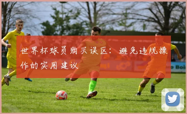 世界杯球员购买误区:避免违规操作的实用建议