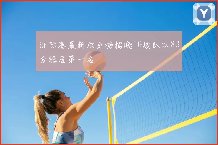 洲际赛最新积分榜揭晓IG战队以83分稳居第一名