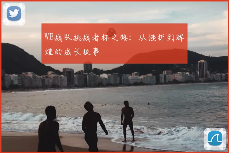WE战队挑战者杯之路：从挫折到辉煌的成长故事