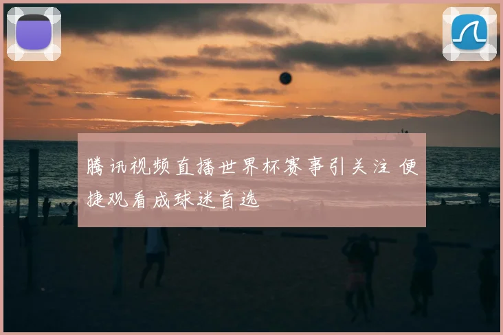 腾讯视频直播世界杯赛事引关注 便捷观看成球迷首选