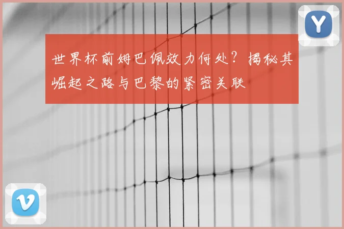 世界杯前姆巴佩效力何处？揭秘其崛起之路与巴黎的紧密关联